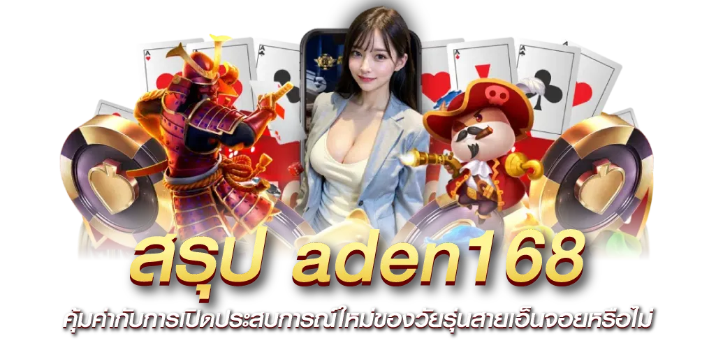 สรุป aden168 คุ้มค่ากับการเปิดประสบการณ์ใหม่ของวัยรุ่นสายเอ็นจอยหรือไม่